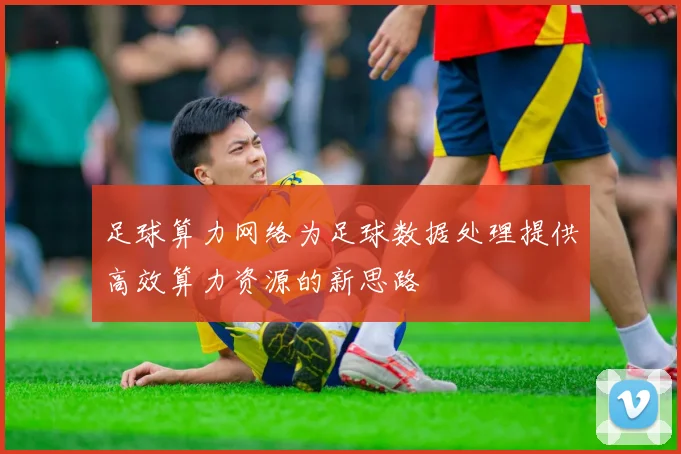 足球算力网络为足球数据处理提供高效算力资源的新思路
