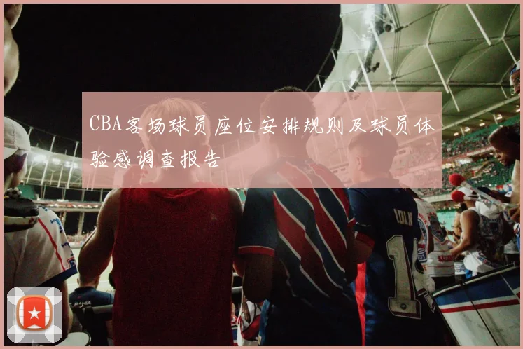CBA客场球员座位安排规则及球员体验感调查报告