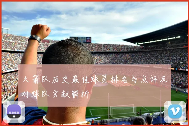 火箭队历史最佳球员排名与点评及对球队贡献解析