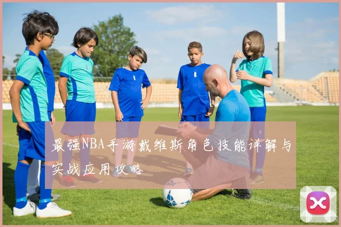 最强NBA手游戴维斯角色技能详解与实战应用攻略