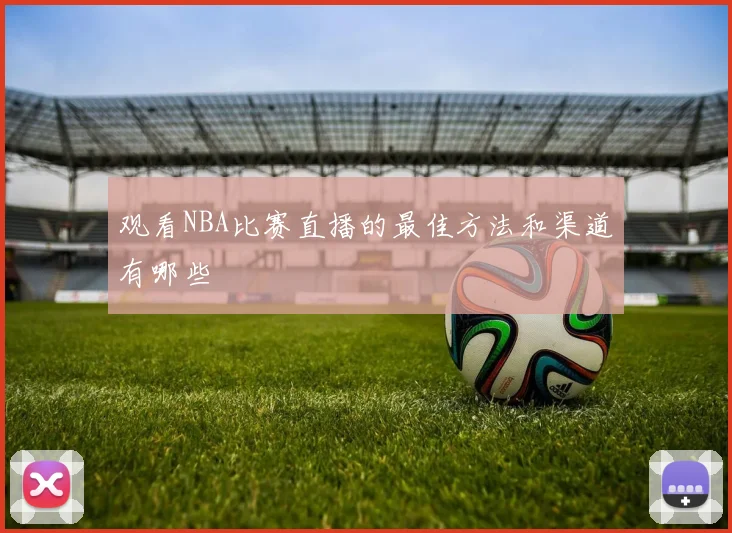观看NBA比赛直播的最佳方法和渠道有哪些