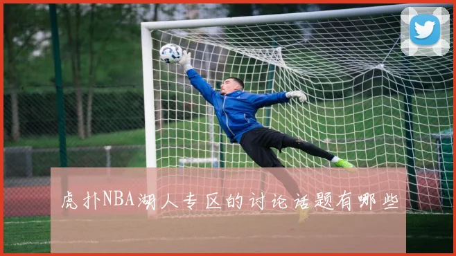 虎扑NBA湖人专区的讨论话题有哪些