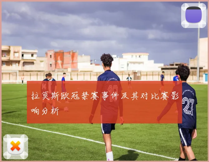 拉莫斯欧冠禁赛事件及其对比赛影响分析