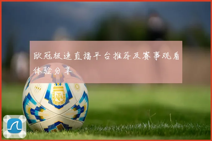 欧冠极速直播平台推荐及赛事观看体验分享