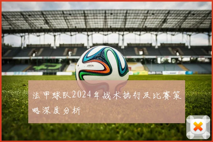 法甲球队2024年战术执行及比赛策略深度分析