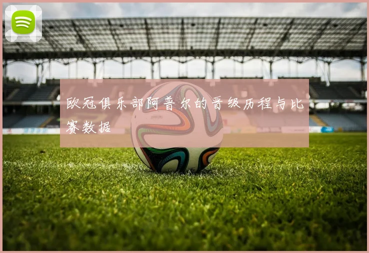 欧冠俱乐部阿普尔的晋级历程与比赛数据