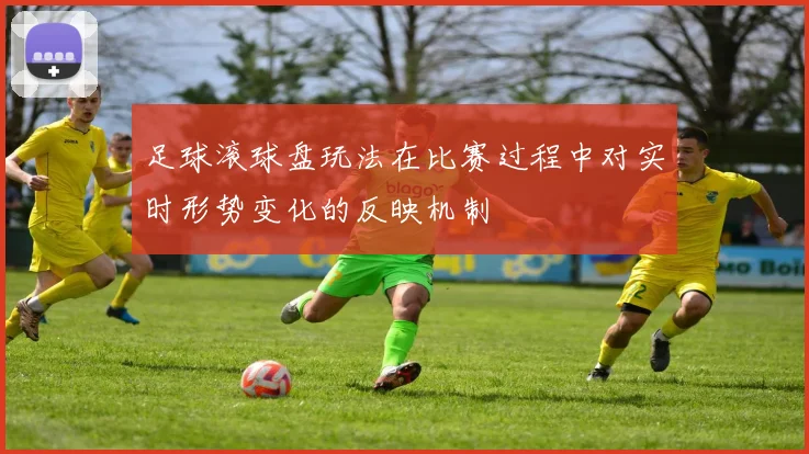 足球滚球盘玩法在比赛过程中对实时形势变化的反映机制