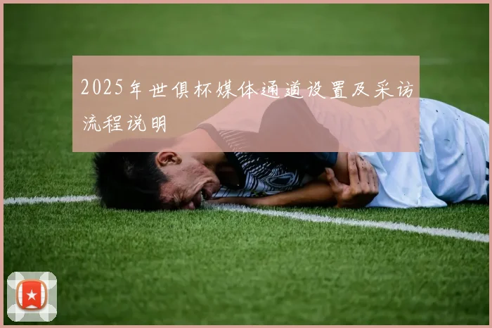 2025年世俱杯媒体通道设置及采访流程说明
