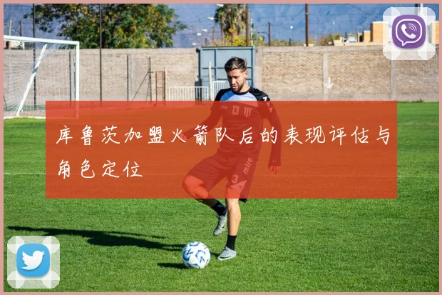 库鲁茨加盟火箭队后的表现评估与角色定位