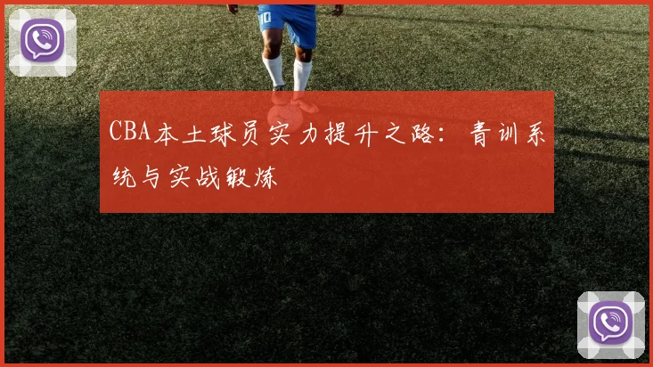 CBA本土球员实力提升之路：青训系统与实战锻炼